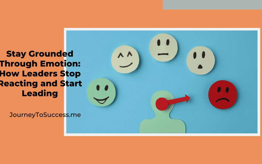 Stay Grounded Through Emotion: How Leaders Stop Reacting and Start Leading