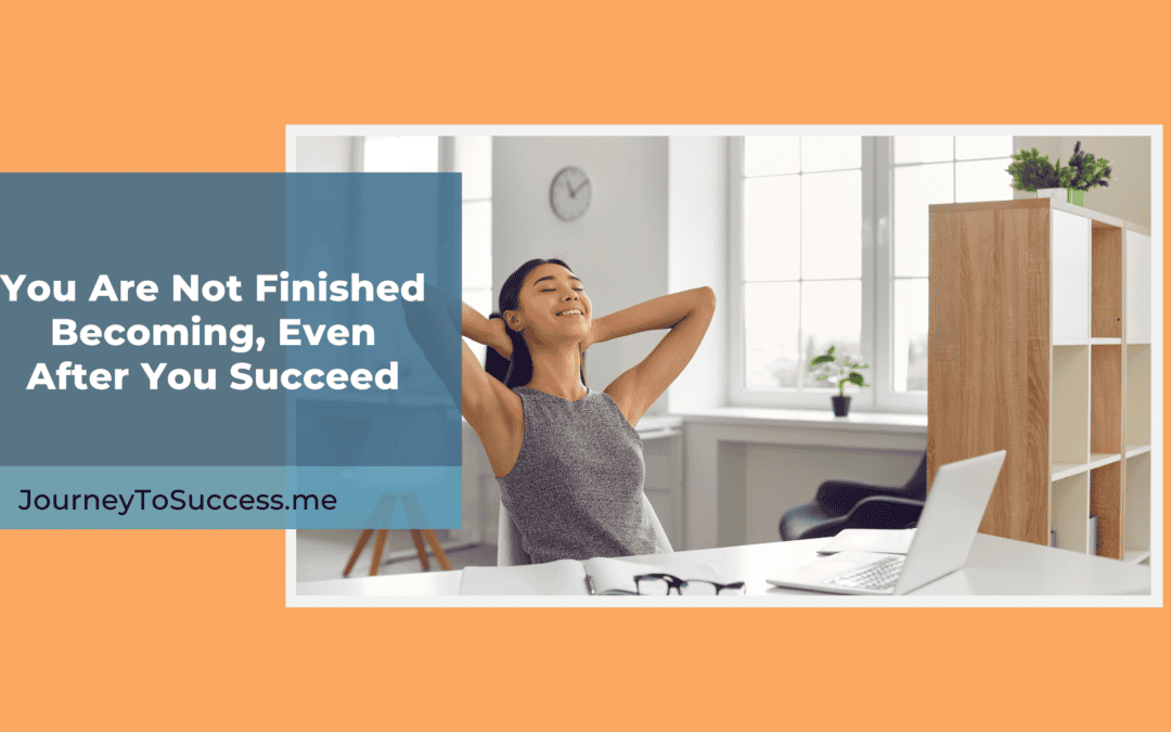 You Are Not Finished Becoming, Even After You Succeed